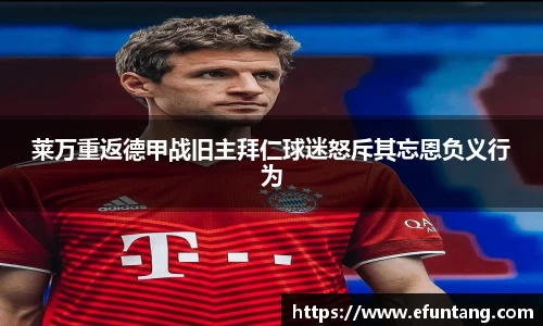 莱万重返德甲战旧主拜仁球迷怒斥其忘恩负义行为