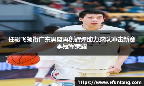 任骏飞领衔广东男篮再创辉煌助力球队冲击新赛季冠军荣耀